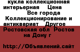 кукла коллекционная интерьерная  › Цена ­ 30 000 - Все города Коллекционирование и антиквариат » Другое   . Ростовская обл.,Ростов-на-Дону г.